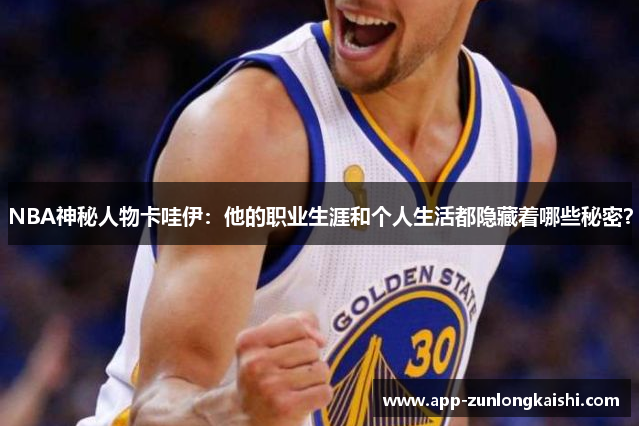 NBA神秘人物卡哇伊：他的职业生涯和个人生活都隐藏着哪些秘密？