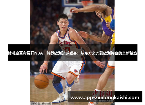 林书豪宣布离开NBA，转战欧洲篮球联赛：从东方之光到欧洲舞台的全新篇章