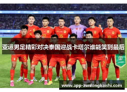 亚运男足精彩对决泰国迎战卡塔尔谁能笑到最后